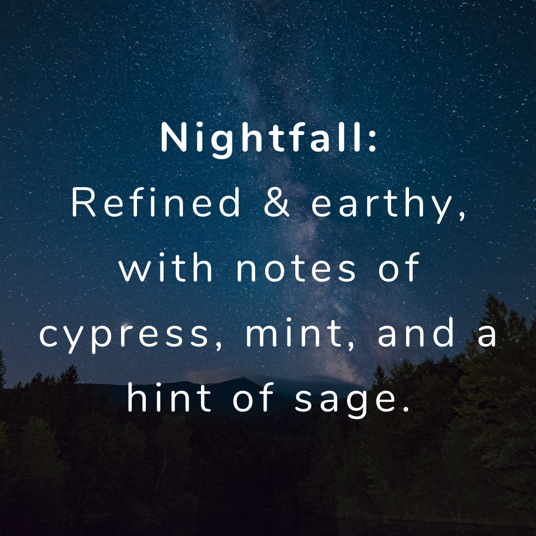 Nightfall scent-refined yet earthy, notes of cypress & mint, hints of frankincense & sage, like dusk falling over the mountains