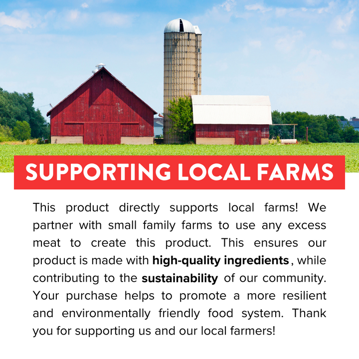 Supporting local farms. This product directly supports local farms! We use any excess meat from small family farms to create this product.This ensures our product is made with high-quality ingredients, while contributing to the sustainability of our community